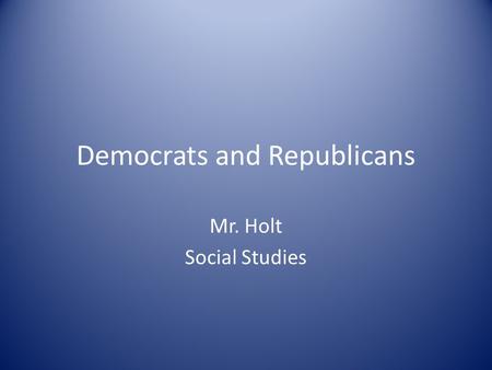 Democrats and Republicans Mr. Holt Social Studies.
