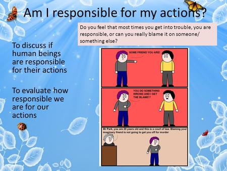 Am I responsible for my actions? To discuss if human beings are responsible for their actions To evaluate how responsible we are for our actions Do you.