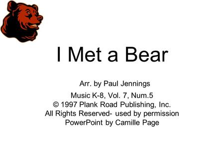 I Met a Bear Arr. by Paul Jennings Music K-8, Vol. 7, Num.5 © 1997 Plank Road Publishing, Inc. All Rights Reserved- used by permission PowerPoint by Camille.