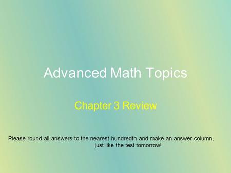 Advanced Math Topics Chapter 3 Review Please round all answers to the nearest hundredth and make an answer column, just like the test tomorrow!