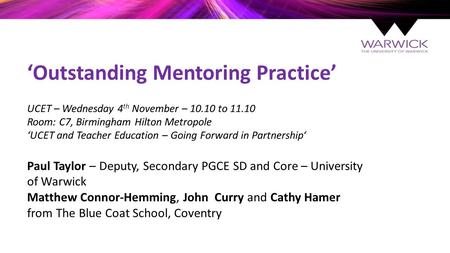‘Outstanding Mentoring Practice’ UCET – Wednesday 4 th November – 10.10 to 11.10 Room: C7, Birmingham Hilton Metropole ‘UCET and Teacher Education – Going.