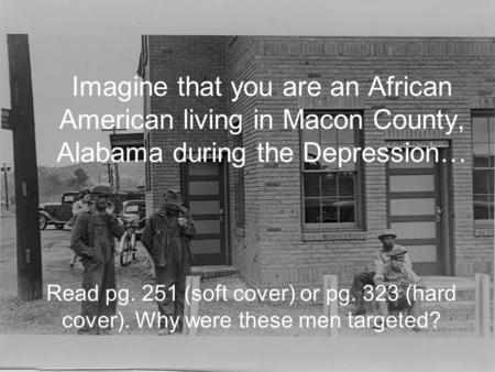 Imagine that you are an African American living in Macon County, Alabama during the Depression… Read pg. 251 (soft cover) or pg. 323 (hard cover). Why.