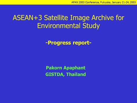 APAN 2003 Conference, Fukuoka, January 21-24, 2003 ASEAN+3 Satellite Image Archive for Environmental Study - Progress report- Pakorn Apaphant GISTDA, Thailand.