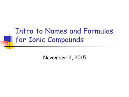 Intro to Names and Formulas for Ionic Compounds November 2, 2015.