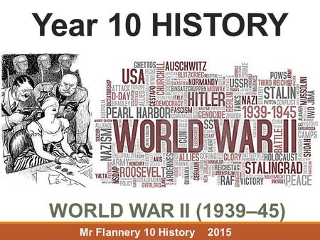 Year 10 HISTORY WORLD WAR II (1939–45) Mr Flannery	10 History	2015.