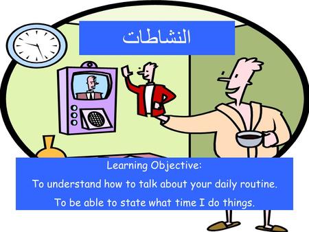 النشاطات Learning Objective: To understand how to talk about your daily routine. To be able to state what time I do things.