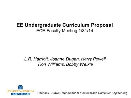 Charles L. Brown Department of Electrical and Computer Engineering EE Undergraduate Curriculum Proposal ECE Faculty Meeting 1/31/14 L.R. Harriott, Joanne.