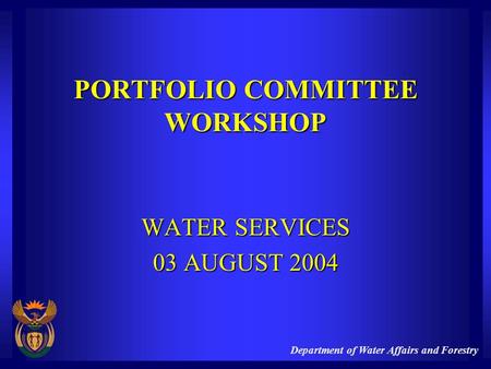 Department of Water Affairs and Forestry PORTFOLIO COMMITTEE WORKSHOP WATER SERVICES 03 AUGUST 2004.