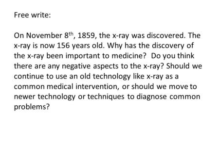 Free write: On November 8th, 1859, the x-ray was discovered. The x-ray is now 156 years old. Why has the discovery of the x-ray been important to medicine?