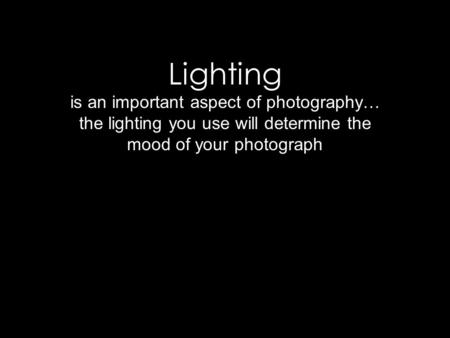 Lighting is an important aspect of photography… the lighting you use will determine the mood of your photograph.