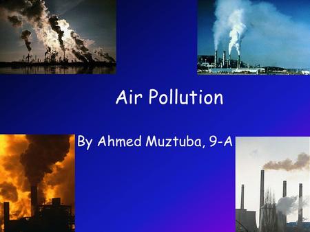 Air Pollution By Ahmed Muztuba, 9-A. What is air pollution? Air pollution is a chemical, physical and biological agent which changes the natural characteristics.