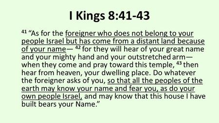 I Kings 8:41-43 41 “As for the foreigner who does not belong to your people Israel but has come from a distant land because of your name— 42 for they will.