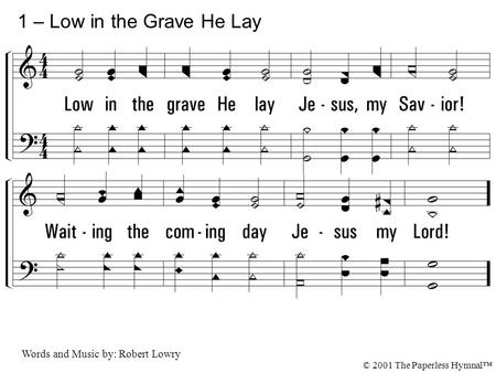 1. Low in the grave He lay Jesus, my Savior! Waiting the coming day Jesus my Lord! 1 – Low in the Grave He Lay Words and Music by: Robert Lowry © 2001.