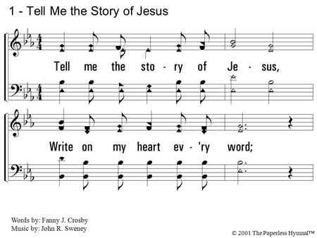 1. Tell me the story of Jesus, Write on my heart every word; Tell me the story most precious, Sweetest that ever was heard; Tell how the an-gels, in chorus,