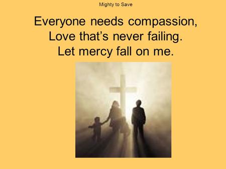 Mighty to Save Everyone needs compassion, Love that’s never failing. Let mercy fall on me. slide 1/16.