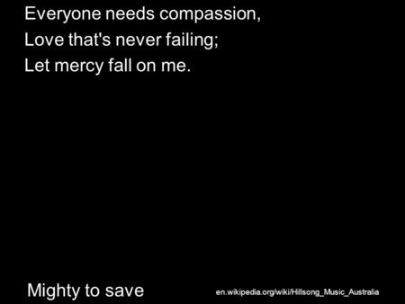 En.wikipedia.org/wiki/Hillsong_Music_Australia Mighty to save Everyone needs compassion, Love that's never failing; Let mercy fall on me.