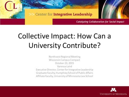 Collective Impact: How Can a University Contribute? Northwest Regional Meeting Wisconsin Campus Compact October 23, 2015 Vanessa Laird Executive Director,