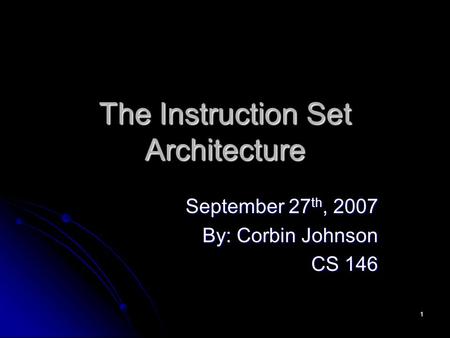 1 The Instruction Set Architecture September 27 th, 2007 By: Corbin Johnson CS 146.