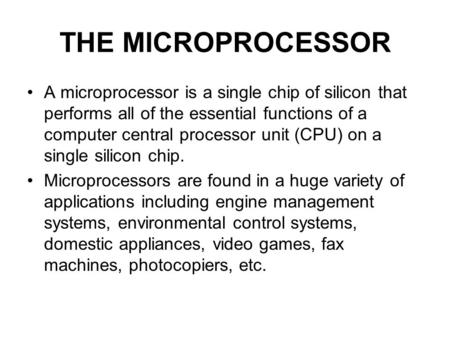 THE MICROPROCESSOR A microprocessor is a single chip of silicon that performs all of the essential functions of a computer central processor unit (CPU)