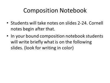 Composition Notebook Students will take notes on slides 2-24. Cornell notes begin after that. In your bound composition notebook students will write briefly.