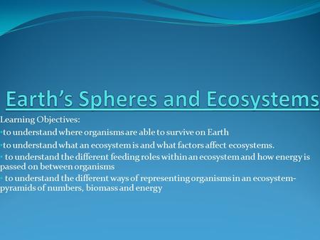 Learning Objectives: to understand where organisms are able to survive on Earth to understand what an ecosystem is and what factors affect ecosystems.