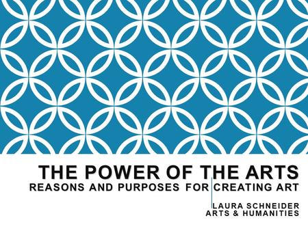 THE POWER OF THE ARTS REASONS AND PURPOSES FOR CREATING ART LAURA SCHNEIDER ARTS & HUMANITIES.