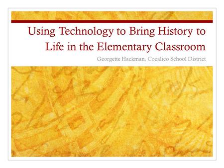 Using Technology to Bring History to Life in the Elementary Classroom Georgette Hackman, Cocalico School District.