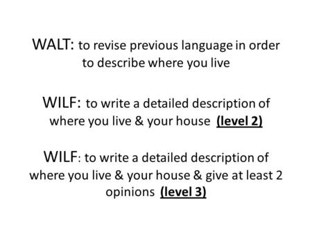 WALT: to revise previous language in order to describe where you live WILF: to write a detailed description of where you live & your house (level 2)