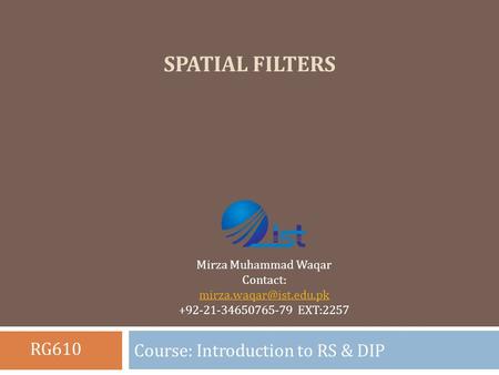 SPATIAL FILTERS Course: Introduction to RS & DIP Mirza Muhammad Waqar Contact: +92-21-34650765-79 EXT:2257 RG610.