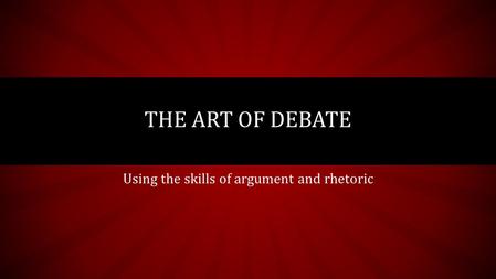 Using the skills of argument and rhetoric THE ART OF DEBATE.