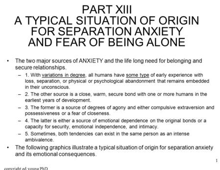 Copyright ed young PhD 1 PART XIII A TYPICAL SITUATION OF ORIGIN FOR SEPARATION ANXIETY AND FEAR OF BEING ALONE The two major sources of ANXIETY and the.