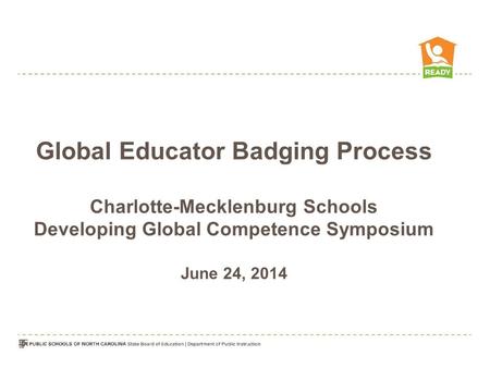 Global Educator Badging Process Charlotte-Mecklenburg Schools Developing Global Competence Symposium June 24, 2014.
