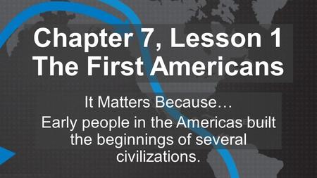 Chapter 7, Lesson 1 The First Americans It Matters Because… Early people in the Americas built the beginnings of several civilizations.