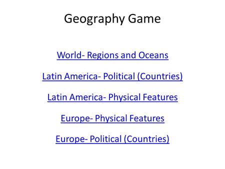 Geography Game World- Regions and Oceans Latin America- Political (Countries) Latin America- Physical Features Europe- Physical Features Europe- Political.
