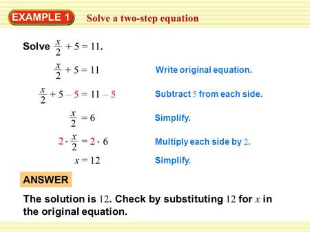 EXAMPLE 1 Solve a two-step equation Solve + 5 = 11. x 2 Write original equation. + 5 = x 2 11 + 5 – 5 = x 2 11 – 5 Subtract 5 from each side. = x 2 6 Simplify.