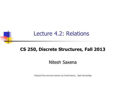 Lecture 4.2: Relations CS 250, Discrete Structures, Fall 2013 Nitesh Saxena Adopted from previous lectures by Cinda Heeren, Zeph Grunschlag.