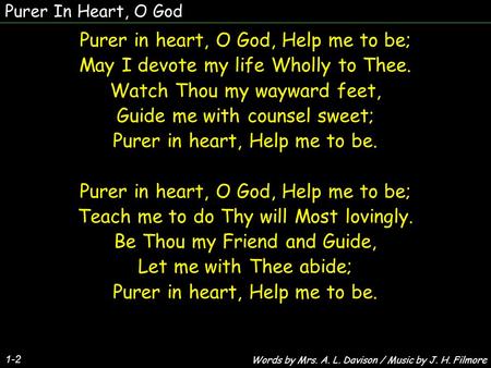 Purer In Heart, O God 1-2 Purer in heart, O God, Help me to be; May I devote my life Wholly to Thee. Watch Thou my wayward feet, Guide me with counsel.