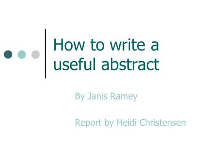 How to write a useful abstract By Janis Ramey Report by Heidi Christensen.