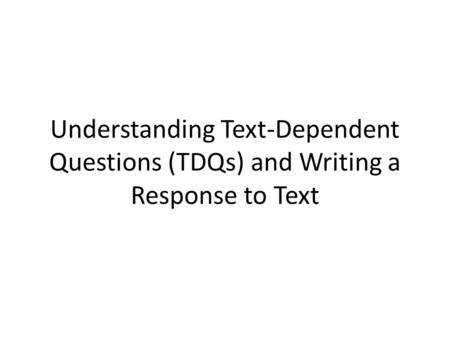 Understanding Text-Dependent Questions (TDQs) and Writing a Response to Text.