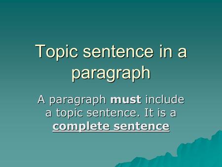 Topic sentence in a paragraph A paragraph must include a topic sentence. It is a complete sentence.