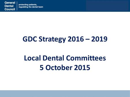 GDC Strategy 2016 – 2019 Local Dental Committees 5 October 2015.