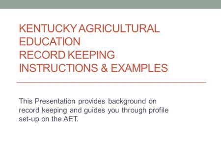 KENTUCKY AGRICULTURAL EDUCATION RECORD KEEPING INSTRUCTIONS & EXAMPLES This Presentation provides background on record keeping and guides you through profile.