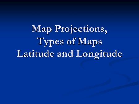 Map Projections, Types of Maps Latitude and Longitude