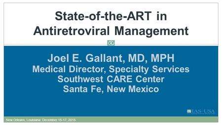 Joel E. Gallant, MD, MPH Medical Director, Specialty Services Southwest CARE Center Santa Fe, New Mexico State-of-the-ART in Antiretroviral Management.