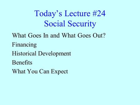 Today’s Lecture #24 Social Security What Goes In and What Goes Out? Financing Historical Development Benefits What You Can Expect.