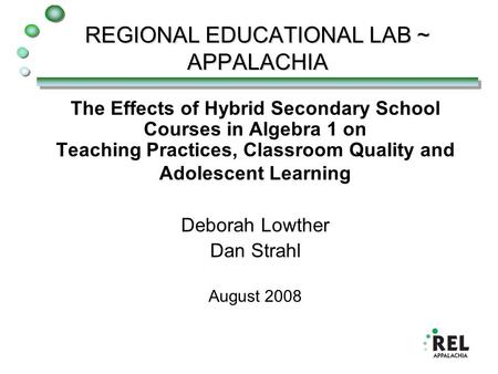 REGIONAL EDUCATIONAL LAB ~ APPALACHIA The Effects of Hybrid Secondary School Courses in Algebra 1 on Teaching Practices, Classroom Quality and Adolescent.