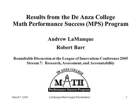 March 7, 2005LaManque-Barr League Presentation1 Results from the De Anza College Math Performance Success (MPS) Program Andrew LaManque Robert Barr Roundtable.