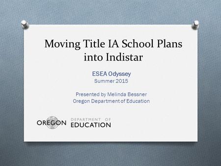 Moving Title IA School Plans into Indistar ESEA Odyssey Summer 2015 Presented by Melinda Bessner Oregon Department of Education.