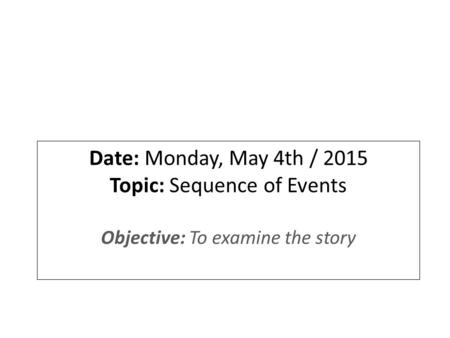 Date: Monday, May 4th / 2015 Topic: Sequence of Events Objective: To examine the story.