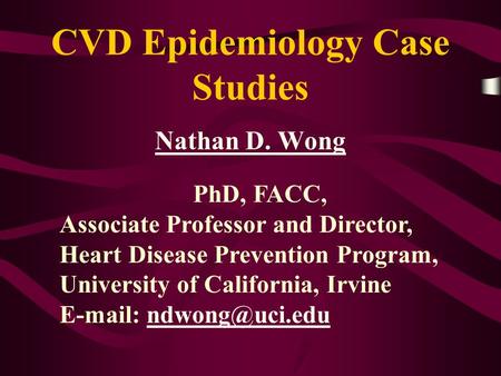 CVD Epidemiology Case Studies Nathan D. Wong PhD, FACC, Associate Professor and Director, Heart Disease Prevention Program, University of California, Irvine.